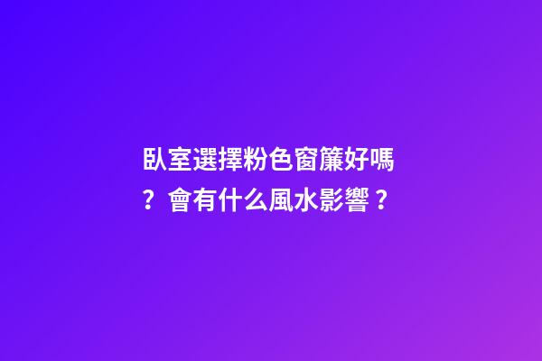 臥室選擇粉色窗簾好嗎？會有什么風水影響？
